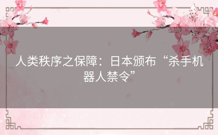 人类秩序之保障:日本颁布“杀手机器人禁令” 人类秩序之保障:日本颁布“杀手机器人禁令”
