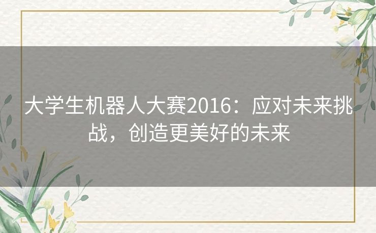 大学生机器人大赛2016:应对未来挑战,创造更美好的未来 大学生机器人大赛2016:应对未来挑战,创造更美好的未来