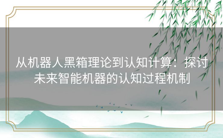 从机器人黑箱理论到认知计算：探讨未来智能机器的认知过程机制