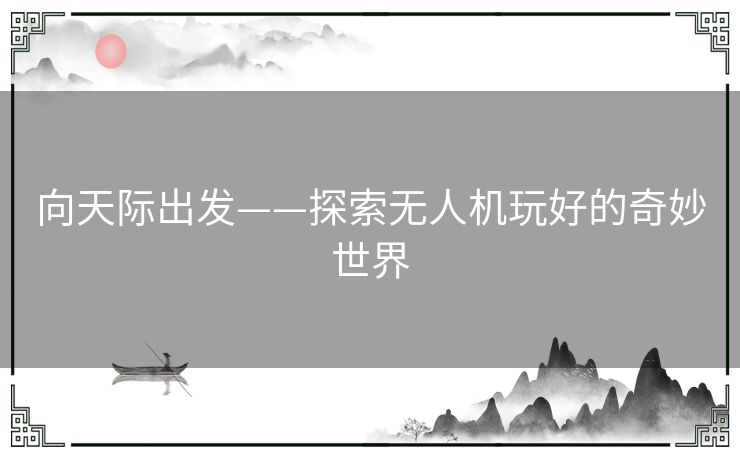 向天际出发——探索无人机玩好的奇妙世界