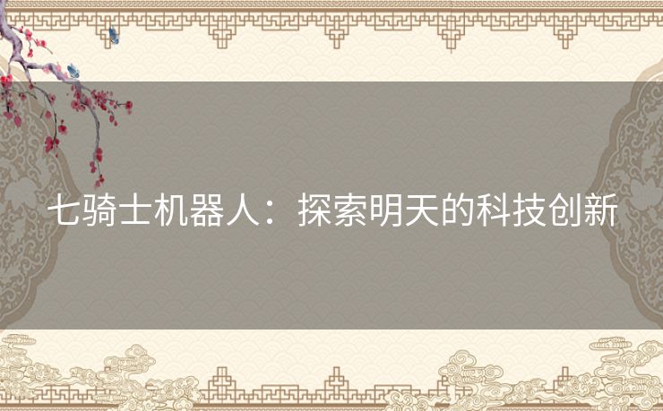 七骑士机器人：探索明天的科技创新