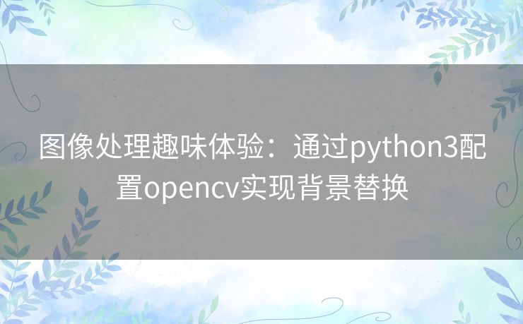 图像处理趣味体验:通过python3配置opencv实现背景替换 图像处理趣味体验:通过python3配置opencv实现背景替换