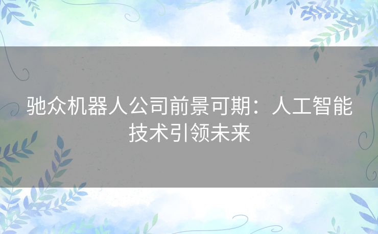 驰众机器人公司前景可期:人工智能技术引领未来 驰众机器人公司前景可期:人工智能技术引领未来