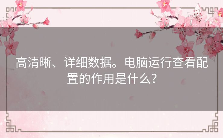 高清晰、详细数据。电脑运行查看配置的作用是什么? 高清晰、详细数据。电脑运行查看配置的作用是什么?
