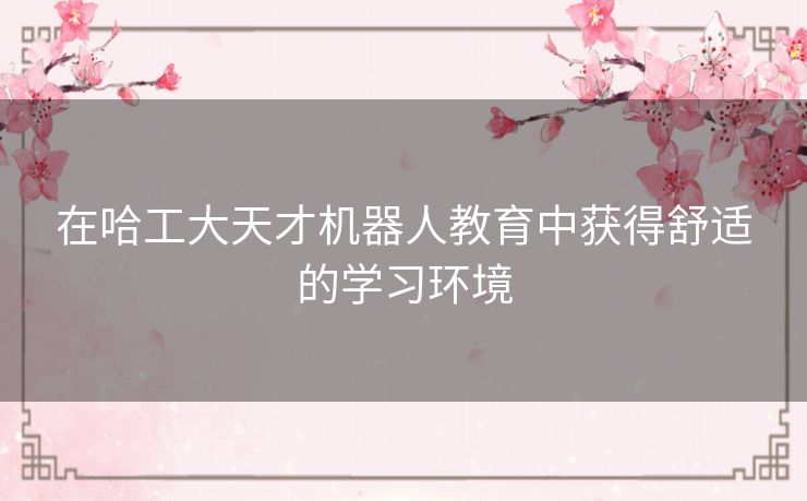 在哈工大天才机器人教育中获得舒适的学习环境