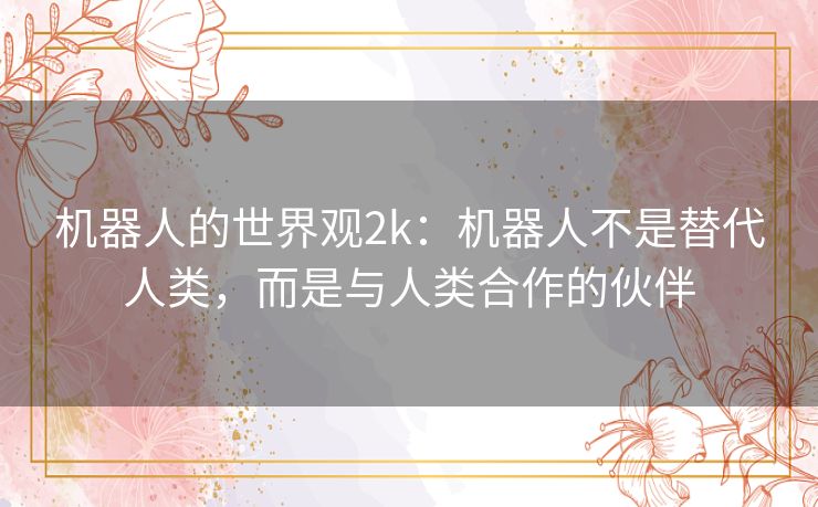 机器人的世界观2k:机器人不是替代人类,而是与人类合作的伙伴 机器人的世界观2k:机器人不是替代人类,而是与人类合作的伙伴