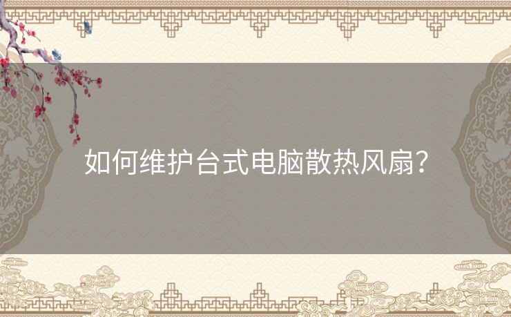 如何维护台式电脑散热风扇？