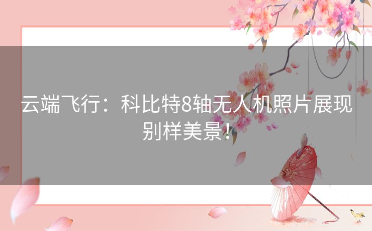 云端飞行:科比特8轴无人机照片展现别样美景! 云端飞行:科比特8轴无人机照片展现别样美景!