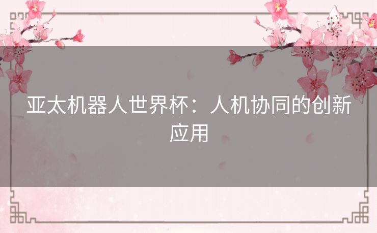 亚太机器人世界杯：人机协同的创新应用