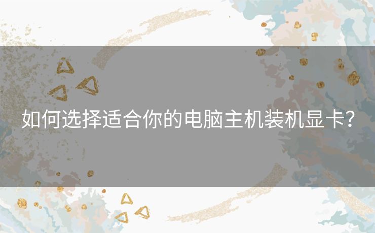 如何选择适合你的电脑主机装机显卡? 如何选择适合你的电脑主机装机显卡?