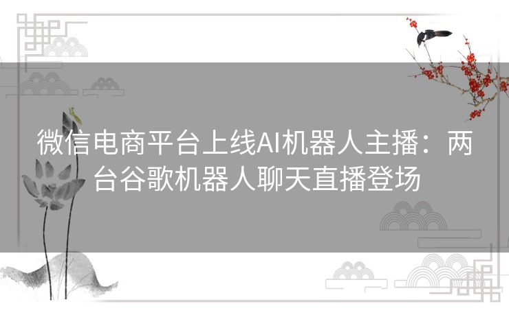 微信电商平台上线AI机器人主播:两台谷歌机器人聊天直播登场 微信电商平台上线AI机器人主播:两台谷歌机器人聊天直播登场