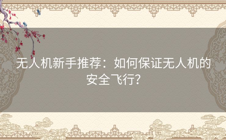 无人机新手推荐:如何保证无人机的安全飞行? 无人机新手推荐:如何保证无人机的安全飞行?