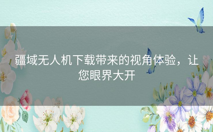 疆域无人机下载带来的视角体验,让您眼界大开 疆域无人机下载带来的视角体验,让您眼界大开