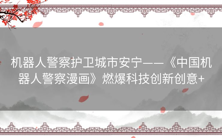 机器人警察护卫城市安宁——《中国机器人警察漫画》燃爆科技创新创意+