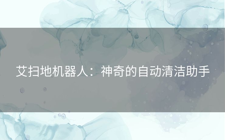 艾扫地机器人：神奇的自动清洁助手