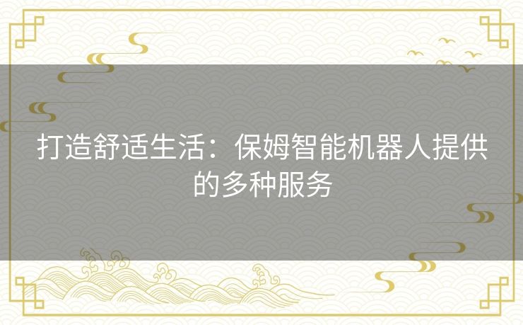 打造舒适生活：保姆智能机器人提供的多种服务