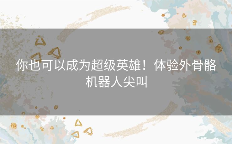 你也可以成为超级英雄!体验外骨骼机器人尖叫 你也可以成为超级英雄!体验外骨骼机器人尖叫