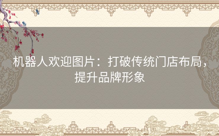 机器人欢迎图片：打破传统门店布局，提升品牌形象