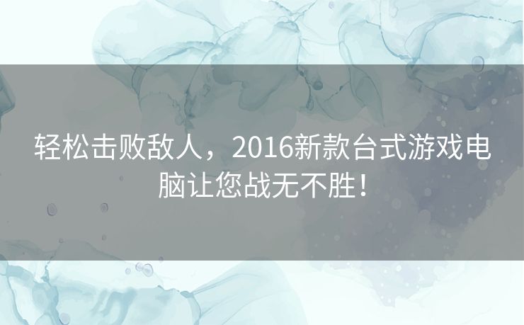 轻松击败敌人,2016新款台式游戏电脑让您战无不胜! 轻松击败敌人,2016新款台式游戏电脑让您战无不胜!