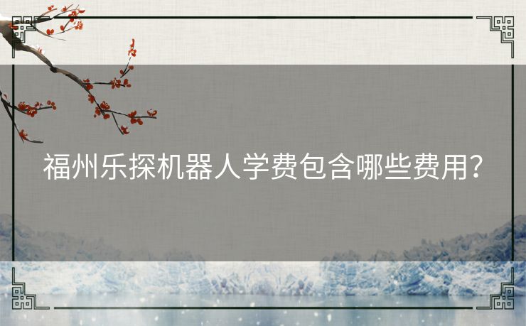 福州乐探机器人学费包含哪些费用? 福州乐探机器人学费包含哪些费用?