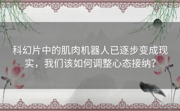 科幻片中的肌肉机器人已逐步变成现实，我们该如何调整心态接纳？