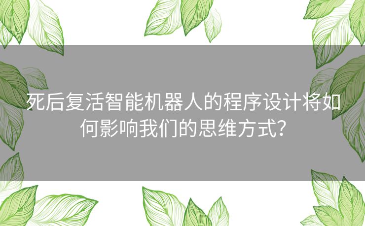 死后复活智能机器人的程序设计将如何影响我们的思维方式? 死后复活智能机器人的程序设计将如何影响我们的思维方式?
