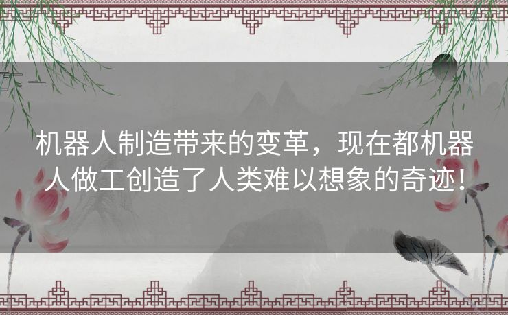 机器人制造带来的变革,现在都机器人做工创造了人类难以想象的奇迹! 机器人制造带来的变革,现在都机器人做工创造了人类难以想象的奇迹!