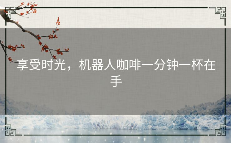 享受时光,机器人咖啡一分钟一杯在手 享受时光,机器人咖啡一分钟一杯在手