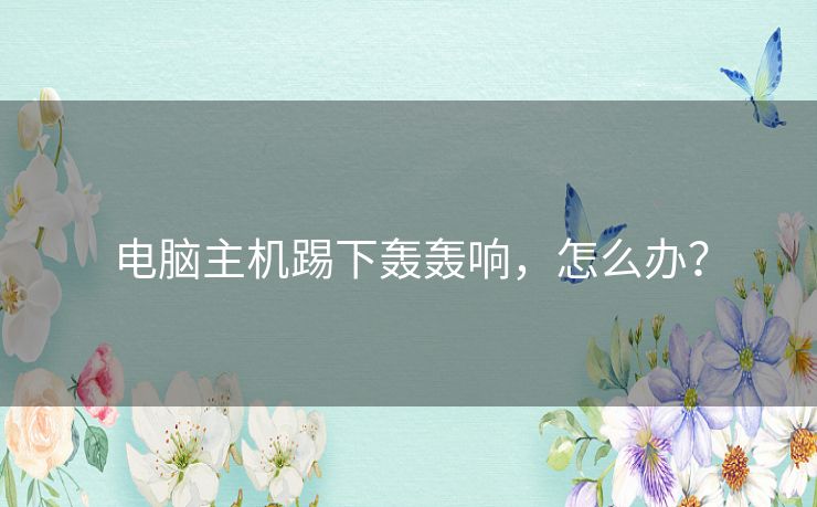 电脑主机踢下轰轰响,怎么办? 电脑主机踢下轰轰响,怎么办?