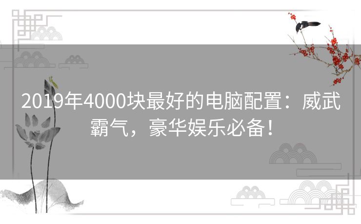 2019年4000块最好的电脑配置:威武霸气,豪华娱乐必备! 2019年4000块最好的电脑配置:威武霸气,豪华娱乐必备!