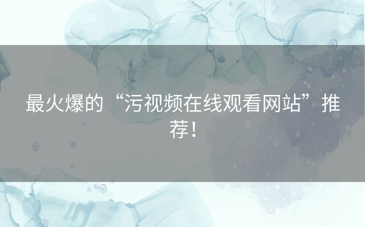 最火爆的“污视频在线观看网站”推荐! 最火爆的“污视频在线观看网站”推荐!
