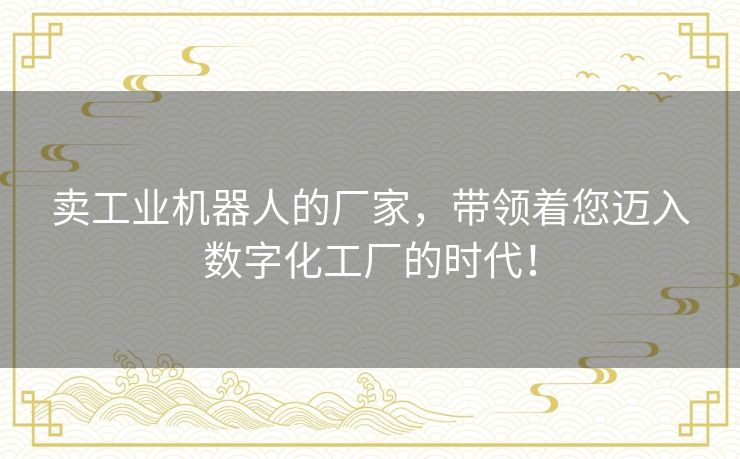 卖工业机器人的厂家,带领着您迈入数字化工厂的时代! 卖工业机器人的厂家,带领着您迈入数字化工厂的时代!