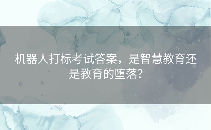 机器人打标考试答案,是智慧教育还是教育的堕落? 机器人打标考试答案,是智慧教育还是教育的堕落?