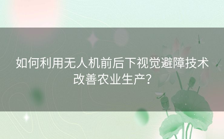 如何利用无人机前后下视觉避障技术改善农业生产? 如何利用无人机前后下视觉避障技术改善农业生产?