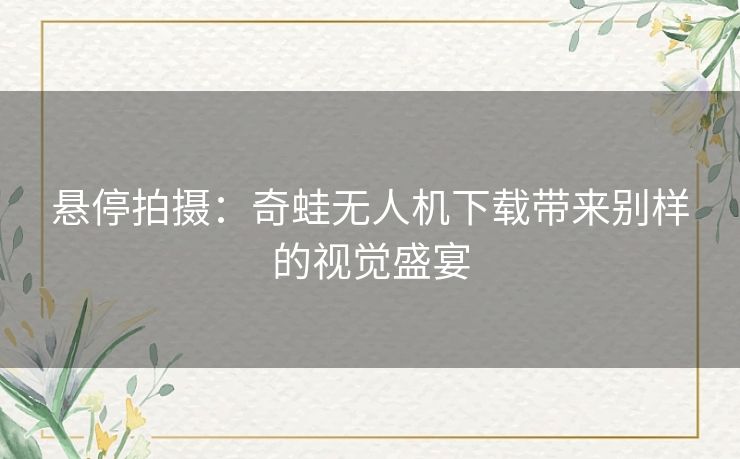 悬停拍摄：奇蛙无人机下载带来别样的视觉盛宴