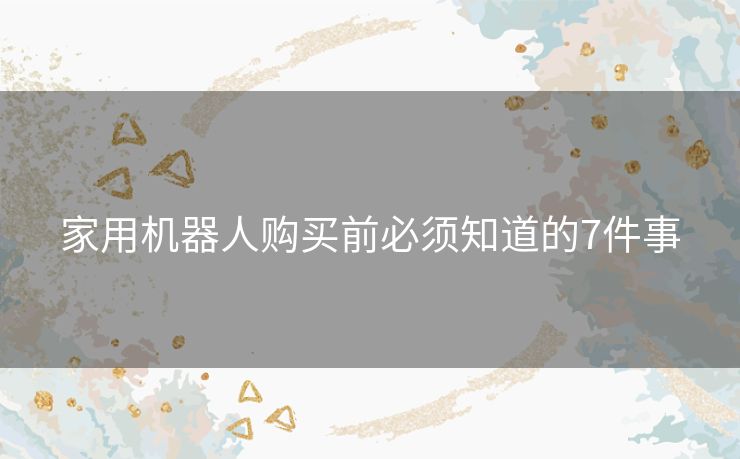 家用机器人购买前必须知道的7件事 家用机器人购买前必须知道的7件事