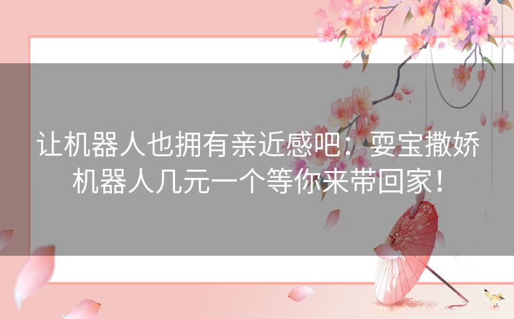 让机器人也拥有亲近感吧:耍宝撒娇机器人几元一个等你来带回家! 让机器人也拥有亲近感吧:耍宝撒娇机器人几元一个等你来带回家!