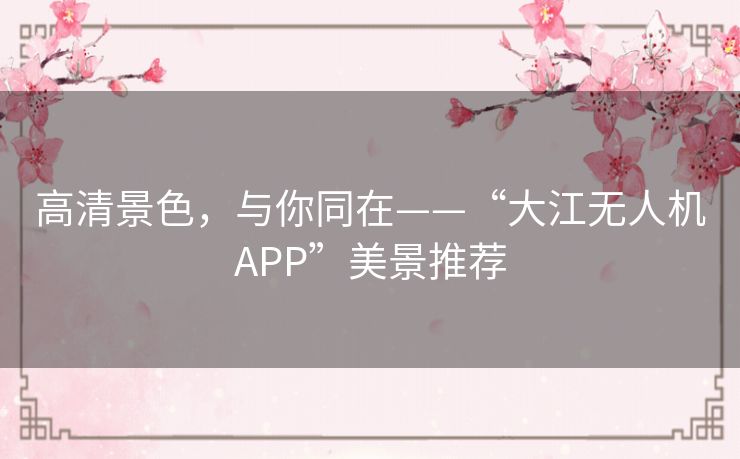 高清景色,与你同在——“大江无人机APP”美景推荐 高清景色,与你同在——“大江无人机APP”美景推荐