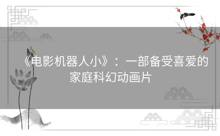 《电影机器人小》:一部备受喜爱的家庭科幻动画片 《电影机器人小》:一部备受喜爱的家庭科幻动画片