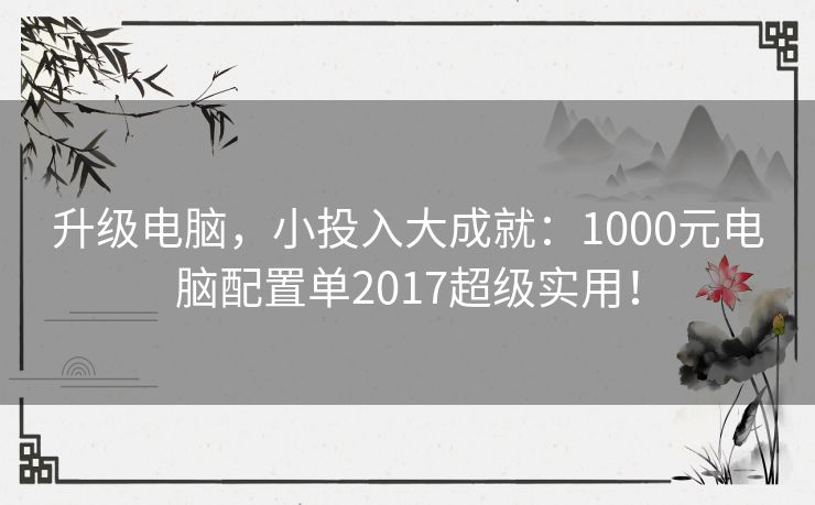 升级电脑，小投入大成就：1000元电脑配置单2017超级实用！