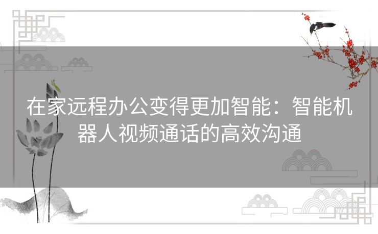 在家远程办公变得更加智能:智能机器人视频通话的高效沟通 在家远程办公变得更加智能:智能机器人视频通话的高效沟通