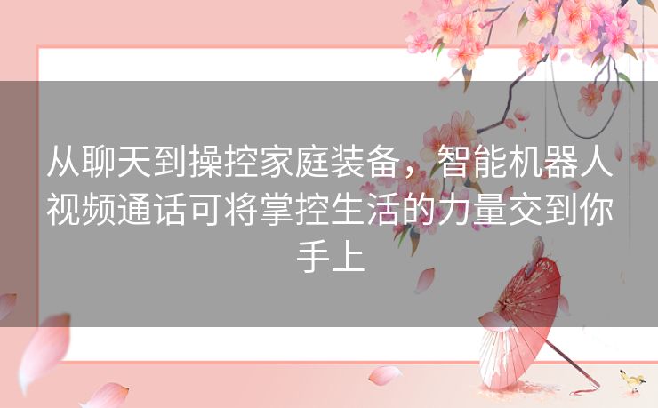从聊天到操控家庭装备,智能机器人视频通话可将掌控生活的力量交到你手上 从聊天到操控家庭装备,智能机器人视频通话可将掌控生活的力量交到你手上