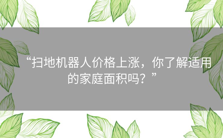 “扫地机器人价格上涨,你了解适用的家庭面积吗?” “扫地机器人价格上涨,你了解适用的家庭面积吗?”