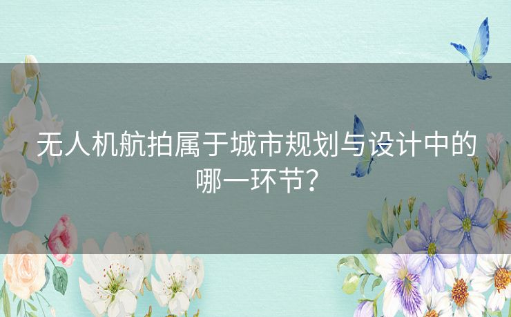无人机航拍属于城市规划与设计中的哪一环节? 无人机航拍属于城市规划与设计中的哪一环节?