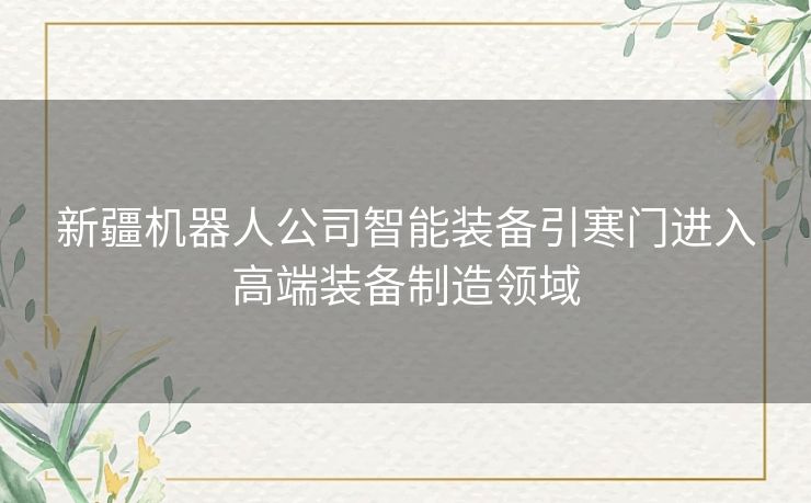 新疆机器人公司智能装备引寒门进入高端装备制造领域 新疆机器人公司智能装备引寒门进入高端装备制造领域