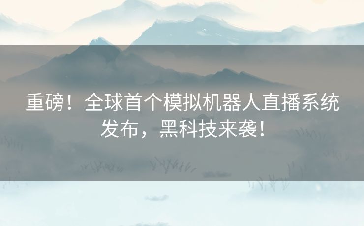 重磅!全球首个模拟机器人直播系统发布,黑科技来袭! 重磅!全球首个模拟机器人直播系统发布,黑科技来袭!