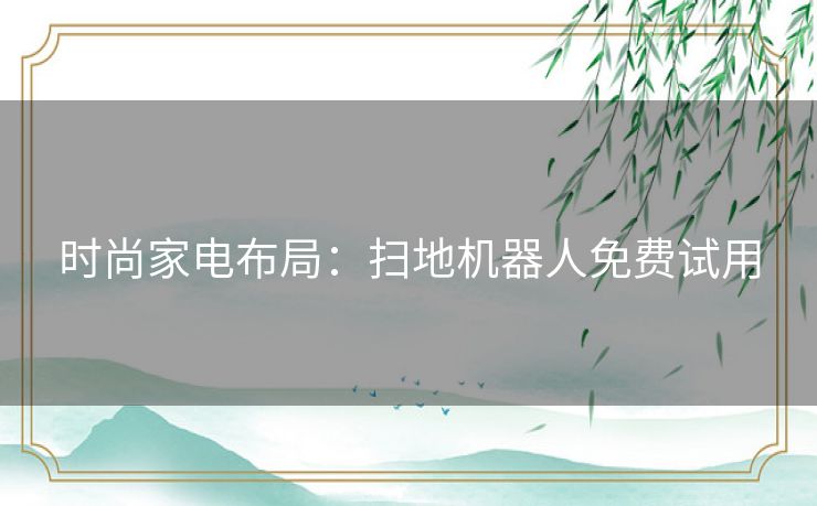 时尚家电布局:扫地机器人免费试用 时尚家电布局:扫地机器人免费试用