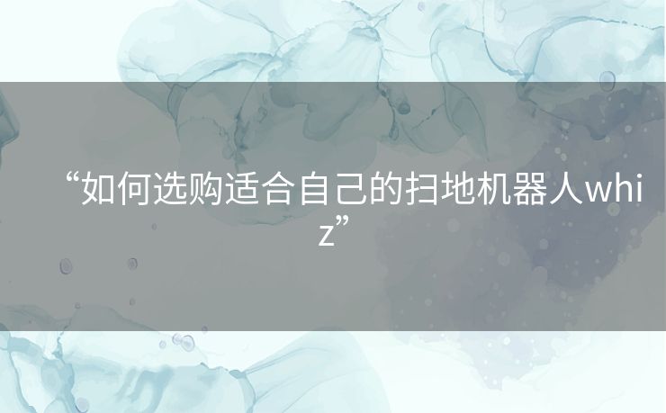 “如何选购适合自己的扫地机器人whiz” “如何选购适合自己的扫地机器人whiz”