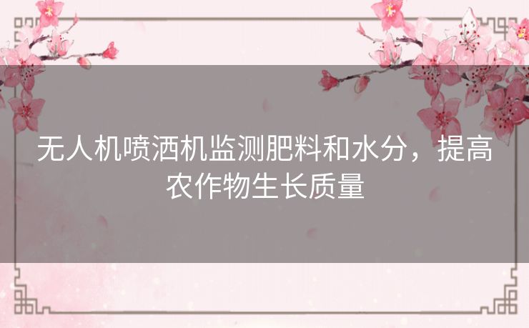 无人机喷洒机监测肥料和水分,提高农作物生长质量 无人机喷洒机监测肥料和水分,提高农作物生长质量