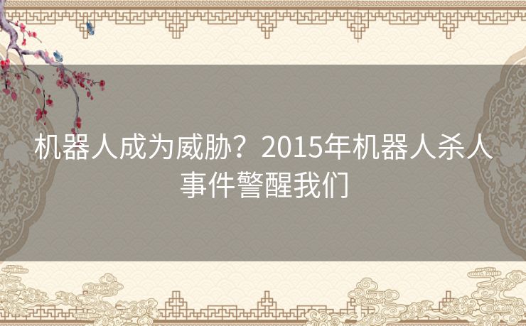 机器人成为威胁?2015年机器人杀人事件警醒我们 机器人成为威胁?2015年机器人杀人事件警醒我们